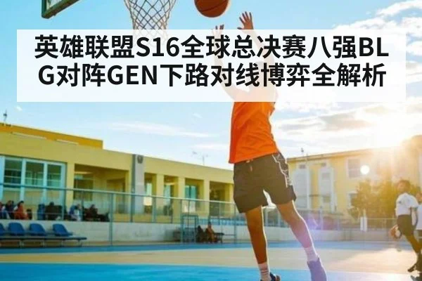 英雄联盟S16全球总决赛八强BLG对阵GEN下路对线博弈全解析