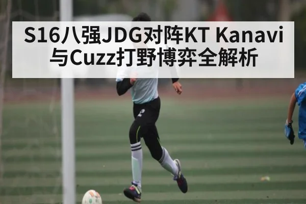 S16八强JDG对阵KT Kanavi与Cuzz打野博弈全解析