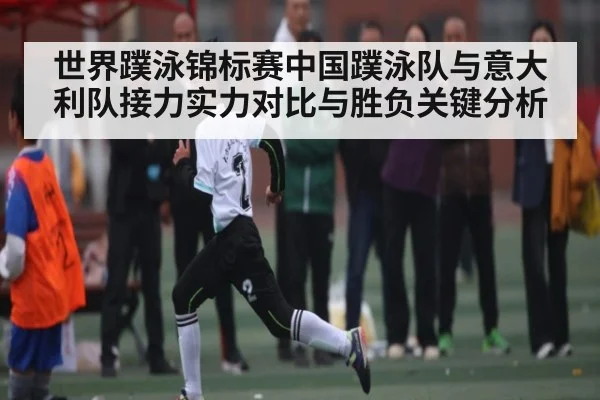 世界蹼泳锦标赛中国蹼泳队与意大利队接力实力对比与胜负关键分析