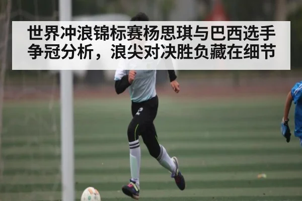 世界冲浪锦标赛杨思琪与巴西选手争冠分析，浪尖对决胜负藏在细节